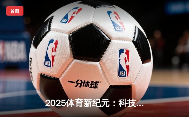 2025体育新纪元：科技赋能如何重塑竞技场上的光荣与梦想