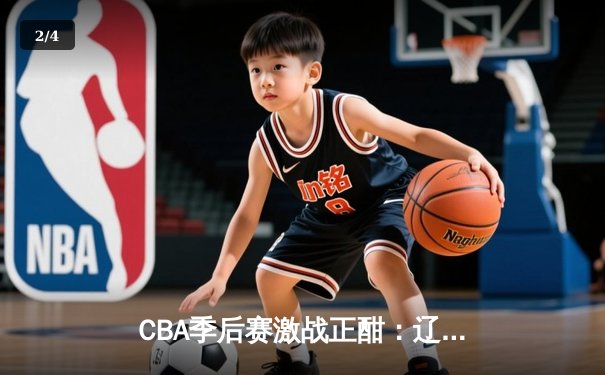 CBA季后赛激战正酣：辽宁本钢加时逆转广东宏远，赵继伟狂砍35分创生涯新高 - 2