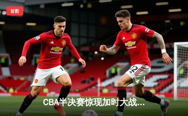 CBA半决赛惊现加时大战 辽宁本钢逆转浙江广厦挺进总决赛