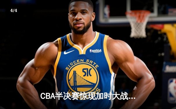 CBA半决赛惊现加时大战 辽宁本钢逆转浙江广厦挺进总决赛 - 4