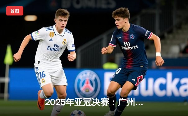 2025年亚冠决赛：广州恒大2-1逆转利雅得新月，中国足球迎历史性突破