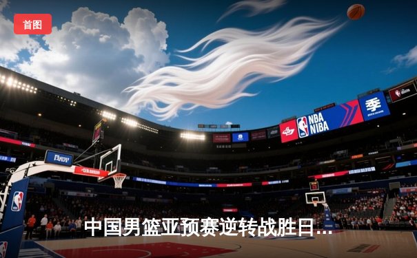 中国男篮亚预赛逆转战胜日本队，张镇麟独砍28分率队取胜