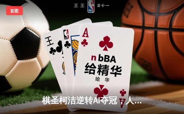 棋圣柯洁逆转AI夺冠，人机大战开启全新时代