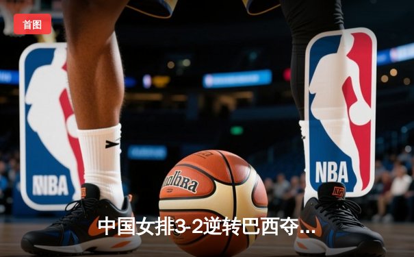 中国女排3-2逆转巴西夺冠，张常宁狂砍28分锁定胜局